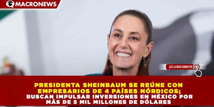 PRESIDENTA SHEINBAUM SE REÚNE CON  EMPRESARIOS DE 4 PAÍSES NÓRDICOS;  BUSCAN IMPULSAR INVERSIONES EN MÉXICO POR  MÁS DE 5 MIL MILLONES DE DÓLARES