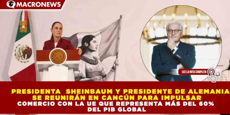 PRESIDENTA SHEINBAUM Y PRESIDENTE DE ALEMANIA SE REUNIRÁN EN CANCÚN PARA IMPULSAR COMERCIO CON LA UE QUE REPRESENTA MÁS DEL 60% DEL PIB GLOBAL