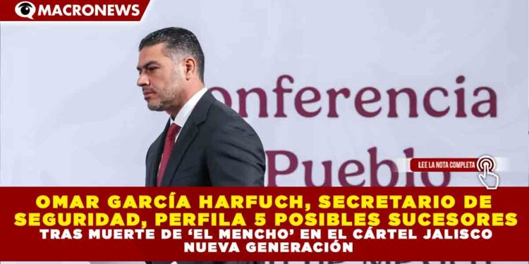 OMAR GARCÍA HARFUCH, SECRETARIO DE  SEGURIDAD, PERFILA 5 POSIBLES SUCESORES TRAS MUERTE DE ‘EL MENCHO’ EN EL CÁRTEL JALISCO  NUEVA GENERACIÓN