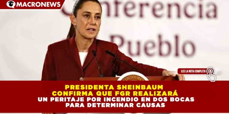 PRESIDENTA SHEINBAUM CONFIRMA QUE FGR REALIZARÁ UN PERITAJE POR INCENDIO EN DOS BOCAS PARA DETERMINAR CAUSAS