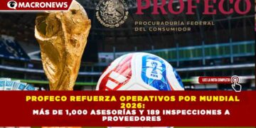 PROFECO REFUERZA OPERATIVOS POR MUNDIAL 2026: MÁS DE 1,000 ASESORÍAS Y 189 INSPECCIONES A PROVEEDORES