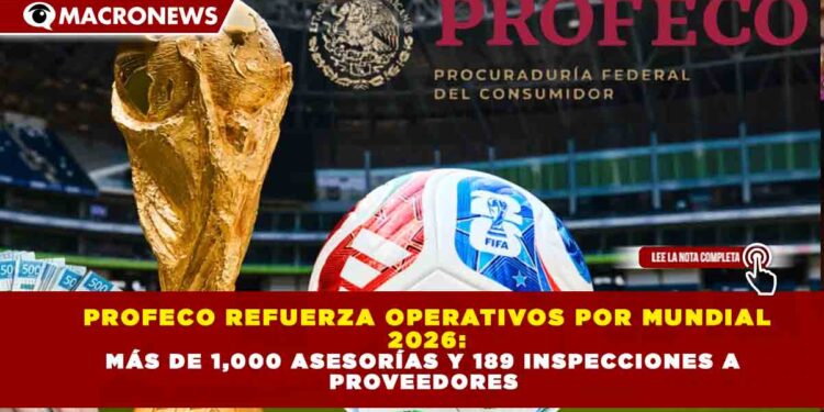 PROFECO REFUERZA OPERATIVOS POR MUNDIAL 2026: MÁS DE 1,000 ASESORÍAS Y 189 INSPECCIONES A PROVEEDORES