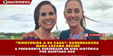 «BIENVENIDA A SU CASA»: GOBERNADORA   MARA LEZAMA RECIBE A PRESIDENTA SHEINBAUM EN GIRA HISTÓRICA  POR QUINTANA ROO