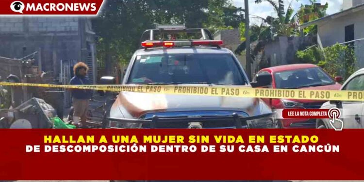 HALLAN A UNA MUJER SIN VIDA EN ESTADO DE DESCOMPOSICIÓN DENTRO DE SU CASA EN CANCÚN