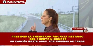 PRESIDENTA SHEINBAUM ANUNCIA RETRASO  DEL PUENTE NICHUPTÉ EN CANCÚN HASTA ABRIL POR PRUEBAS DE CARGA