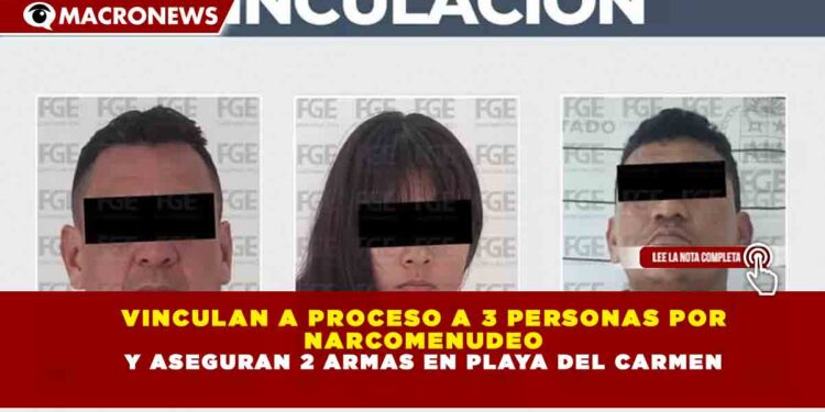 VINCULAN A PROCESO A 3 PERSONAS POR NARCOMENUDEO Y ASEGURAN 2 ARMAS EN PLAYA DEL CARMEN