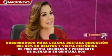 GOBERNADORA MARA LEZAMA DESTACA REDUCCIÓN DEL 69% EN DELITOS Y VISITA HISTÓRICA DE PRESIDENTA SHEINBAUM Y PRESIDENTE DE ALEMANIA EN QUINTANA ROO