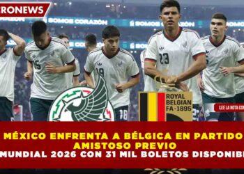 MÉXICO ENFRENTA A BÉLGICA EN PARTIDO AMISTOSO PREVIO AL MUNDIAL 2026 CON 31 MIL BOLETOS DISPONIBLES