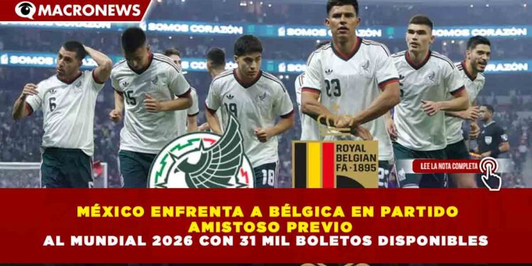 MÉXICO ENFRENTA A BÉLGICA EN PARTIDO AMISTOSO PREVIO AL MUNDIAL 2026 CON 31 MIL BOLETOS DISPONIBLES