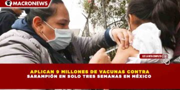 APLICAN 9 MILLONES DE VACUNAS CONTRA SARAMPIÓN EN SOLO TRES SEMANAS EN MÉXICO