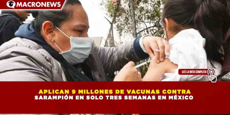 APLICAN 9 MILLONES DE VACUNAS CONTRA SARAMPIÓN EN SOLO TRES SEMANAS EN MÉXICO