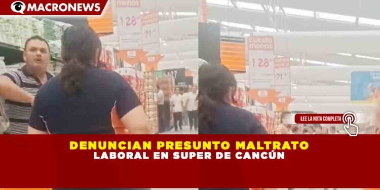 DENUNCIAN PRESUNTO MALTRATO LABORAL EN SUPER DE CANCÚN