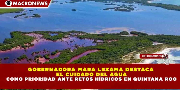 GOBERNADORA MARA LEZAMA DESTACA  EL CUIDADO DEL AGUA COMO PRIORIDAD ANTE RETOS HÍDRICOS EN QUINTANA ROO