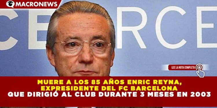 MUERE A LOS 85 AÑOS ENRIC REYNA, EXPRESIDENTE DEL FC BARCELONA QUE DIRIGIÓ AL CLUB DURANTE 3 MESES EN 2003