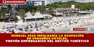 MUNDIAL 2026 IMPULSARÍA LA OCUPACIÓN EN PEQUEÑOS HOTELES, PREVÉN EMPRESARIOS DEL SECTOR TURÍSTICO