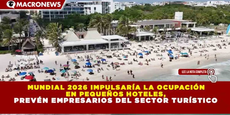 MUNDIAL 2026 IMPULSARÍA LA OCUPACIÓN EN PEQUEÑOS HOTELES, PREVÉN EMPRESARIOS DEL SECTOR TURÍSTICO
