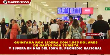 QUINTANA ROO LIDERA CON 1,563 DÓLARES DE GASTO POR TURISTA Y SUPERA EN MÁS DEL 100% EL PROMEDIO NACIONAL