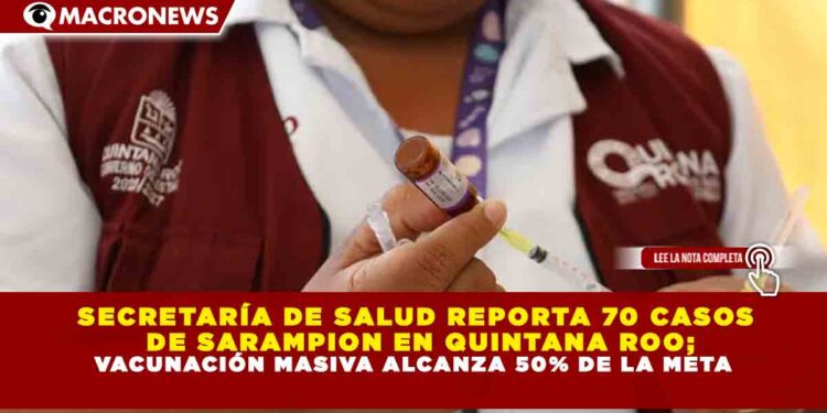 SECRETARÍA DE SALUD REPORTA 70 CASOS DE SARAMPION EN QUINTANA ROO; VACUNACIÓN MASIVA ALCANZA 50% DE LA META