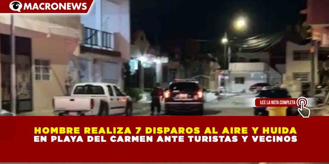 HOMBRE REALIZA 7 DISPAROS AL AIRE Y HUIDA EN PLAYA DEL CARMEN ANTE TURISTAS Y VECINOS