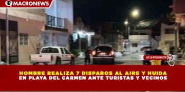 HOMBRE REALIZA 7 DISPAROS AL AIRE Y HUIDA EN PLAYA DEL CARMEN ANTE TURISTAS Y VECINOS