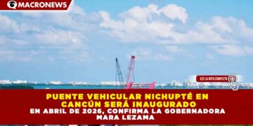 PUENTE VEHICULAR NICHUPTÉ EN CANCÚN SERÁ INAUGURADO EN ABRIL DE 2026, CONFIRMA LA GOBERNADORA MARA LEZAMA