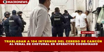 TRASLADAN A 104 INTERNOS DEL CERESO DE CANCÚN AL PENAL DE CHETUMAL EN OPERATIVO COORDINADO