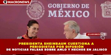 PRESIDENTA SHEINBAUM CUESTIONA A PERIODISTAS POR DIFUSIÓN DE NOTICIAS FALSAS SOBRE AMLO Y HECHOS EN JALISCO