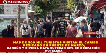 MÁS DE 500 MIL TURISTAS VISITAN EL CARIBE  MEXICANO EN PUENTE DE MARZO; CANCÚN Y RIVIERA MAYA SUPERAN 82% DE OCUPACIÓN  HOTELERA