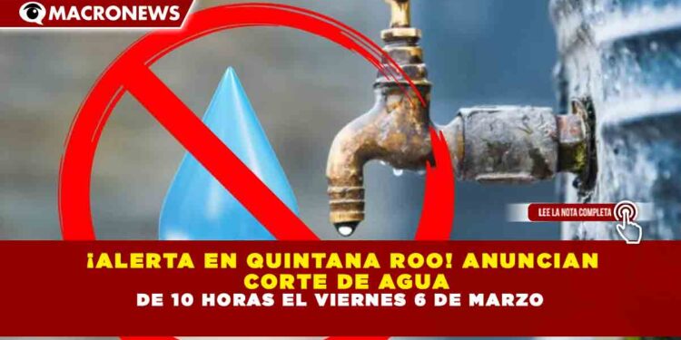 ¡ALERTA EN QUINTANA ROO! ANUNCIAN CORTE DE AGUA DE 10 HORAS EL VIERNES 6 DE MARZO