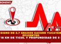 SISMO DE 3.7 GRADOS SACUDE YUCATÁN: EPICENTRO A 18 KM DE TICUL Y PROFUNDIDAD DE 5 KM