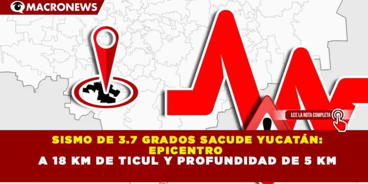 SISMO DE 3.7 GRADOS SACUDE YUCATÁN: EPICENTRO A 18 KM DE TICUL Y PROFUNDIDAD DE 5 KM