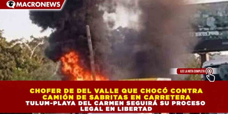 CHOFER DE DEL VALLE QUE CHOCÓ CONTRA CAMIÓN DE SABRITAS EN CARRETERA TULUM-PLAYA DEL CARMEN SEGUIRÁ SU PROCESO LEGAL EN LIBERTAD