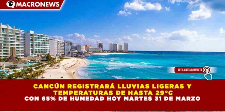 CANCÚN REGISTRARÁ LLUVIAS LIGERAS Y TEMPERATURAS DE HASTA 29°C CON 65% DE HUMEDAD HOY MARTES 31 DE MARZO