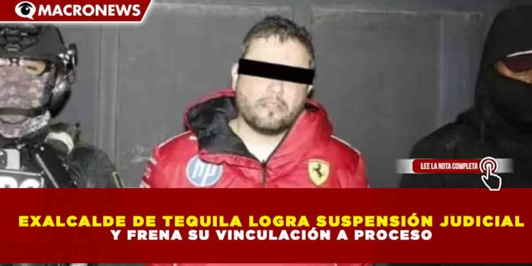 EXALCALDE DE TEQUILA LOGRA SUSPENSIÓN JUDICIAL Y FRENA SU VINCULACIÓN A PROCESO