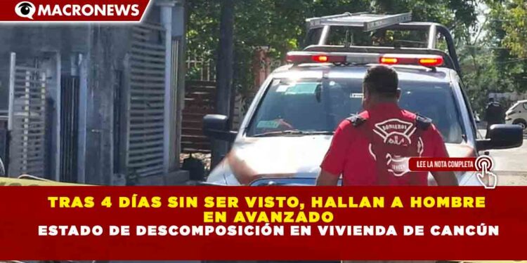 TRAS 4 DÍAS SIN SER VISTO, HALLAN A HOMBRE EN AVANZADO ESTADO DE DESCOMPOSICIÓN EN VIVIENDA DE CANCÚN