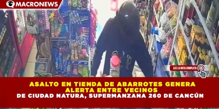 ASALTO EN TIENDA DE ABARROTES GENERA ALERTA ENTRE VECINOS DE CIUDAD NATURA, SUPERMANZANA 260 DE CANCÚN