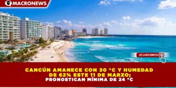 CANCÚN AMANECE CON 30 °C Y HUMEDAD  DE 62% ESTE 11 DE MARZO; PRONOSTICAN MÍNIMA DE 24 °C