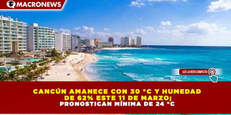 CANCÚN AMANECE CON 30 °C Y HUMEDAD  DE 62% ESTE 11 DE MARZO; PRONOSTICAN MÍNIMA DE 24 °C