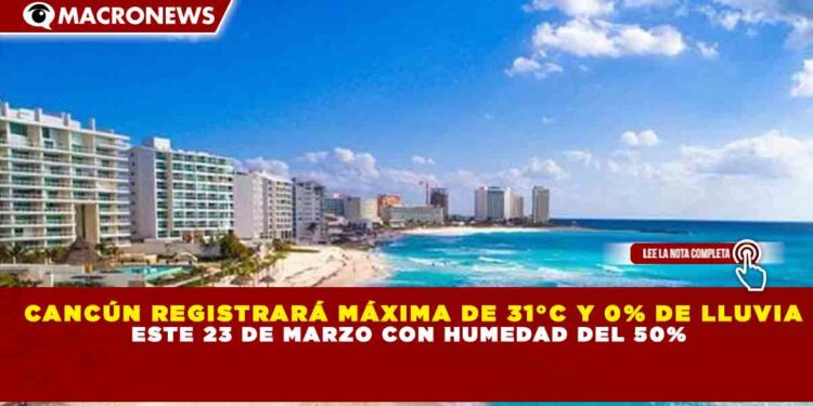 CANCÚN REGISTRARÁ MÁXIMA DE 31°C Y 0% DE LLUVIA ESTE 23 DE MARZO CON HUMEDAD DEL 50%