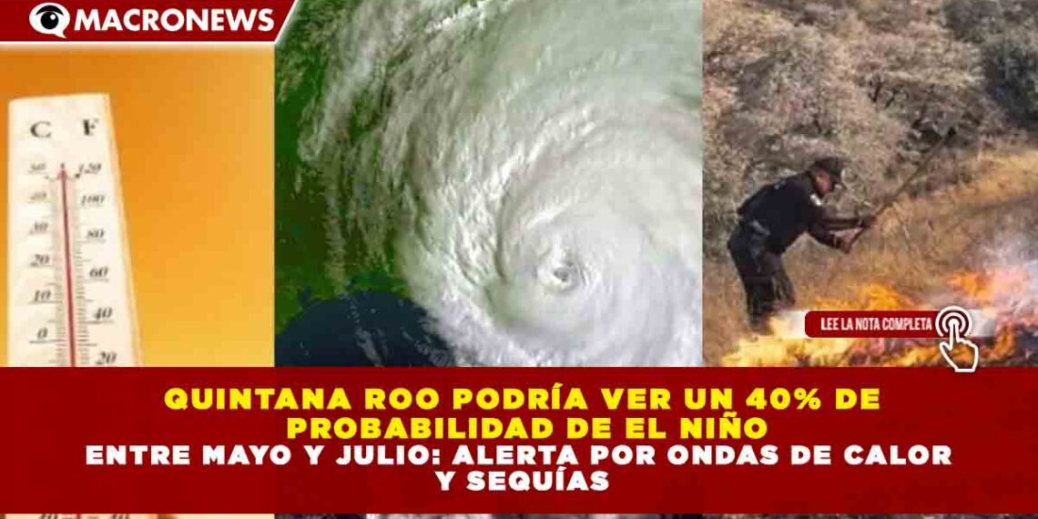 QUINTANA ROO PODRÍA VER UN 40% DE  PROBABILIDAD DE EL NIÑO ENTRE MAYO Y JULIO: ALERTA POR ONDAS DE CALOR  Y SEQUÍAS