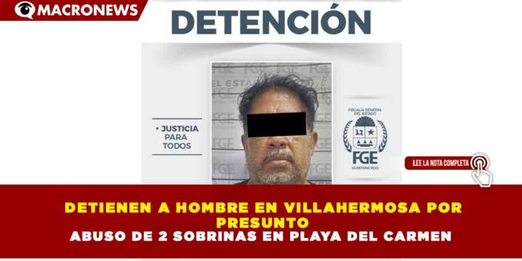 DETIENEN A HOMBRE EN VILLAHERMOSA POR PRESUNTO ABUSO DE 2 SOBRINAS EN PLAYA DEL CARMEN