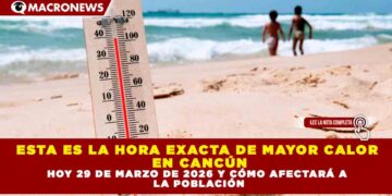 ESTA ES LA HORA EXACTA DE MAYOR CALOR EN CANCÚN HOY 29 DE MARZO DE 2026 Y CÓMO AFECTARÁ A LA POBLACIÓN