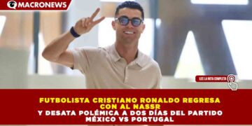 FUTBOLISTA CRISTIANO RONALDO REGRESA CON AL NASSR Y DESATA POLÉMICA A DOS DÍAS DEL PARTIDO MÉXICO VS PORTUGAL