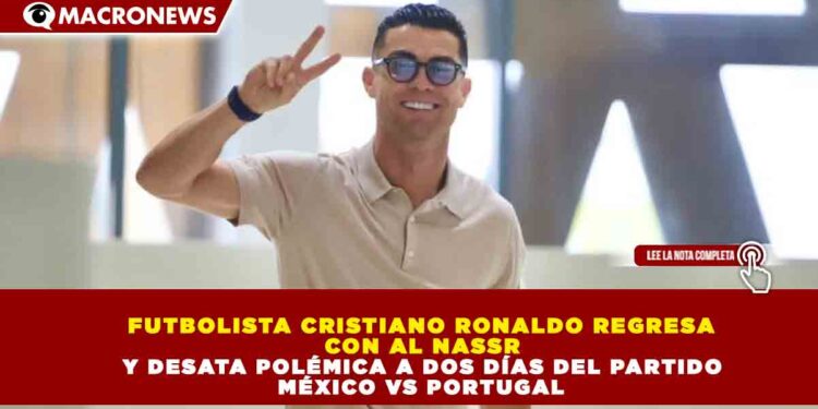 FUTBOLISTA CRISTIANO RONALDO REGRESA CON AL NASSR Y DESATA POLÉMICA A DOS DÍAS DEL PARTIDO MÉXICO VS PORTUGAL