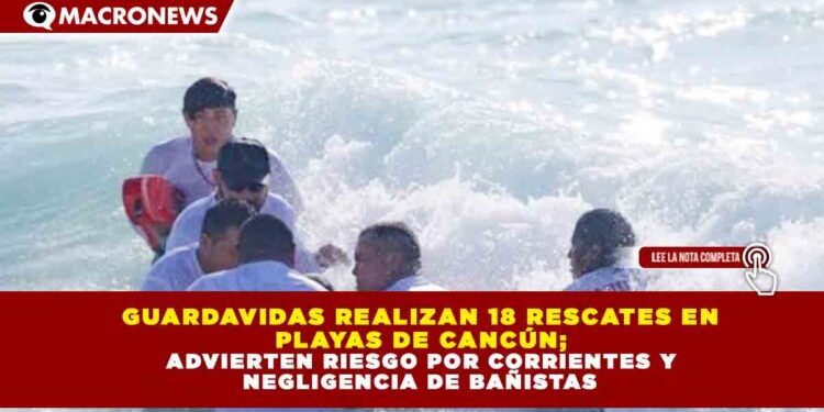 GUARDAVIDAS REALIZAN 18 RESCATES EN PLAYAS DE CANCÚN; ADVIERTEN RIESGO POR CORRIENTES Y NEGLIGENCIA DE BAÑISTAS