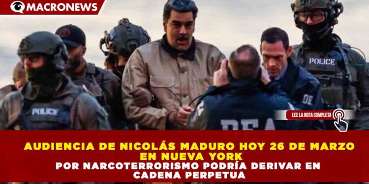 AUDIENCIA DE NICOLÁS MADURO HOY 26 DE MARZO EN NUEVA YORK POR NARCOTERRORISMO PODRÍA DERIVAR EN CADENA PERPETUA