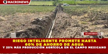 RIEGO INTELIGENTE PROMETE HASTA 60% DE AHORRO DE AGUA Y 25% MÁS PRODUCCIÓN AGRÍCOLA EN EL CAMPO MEXICANO