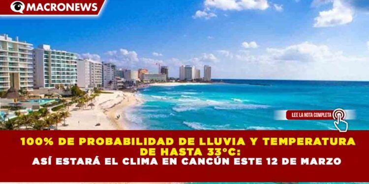 100% DE PROBABILIDAD DE LLUVIA Y TEMPERATURA DE HASTA 33°C: ASÍ ESTARÁ EL CLIMA EN CANCÚN ESTE 12 DE MARZO