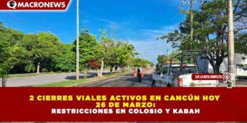 2 CIERRES VIALES ACTIVOS EN CANCÚN HOY 26 DE MARZO: RESTRICCIONES EN COLOSIO Y KABAH