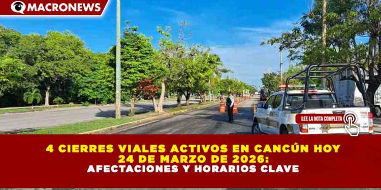 4 CIERRES VIALES ACTIVOS EN CANCÚN HOY 24 DE MARZO DE 2026: AFECTACIONES Y HORARIOS CLAVE